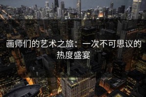 画师们的艺术之旅：一次不可思议的热度盛宴