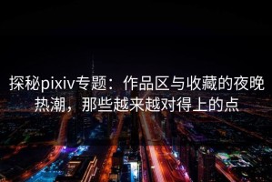 探秘pixiv专题：作品区与收藏的夜晚热潮，那些越来越对得上的点