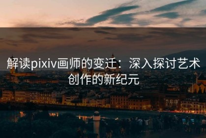 解读pixiv画师的变迁：深入探讨艺术创作的新纪元