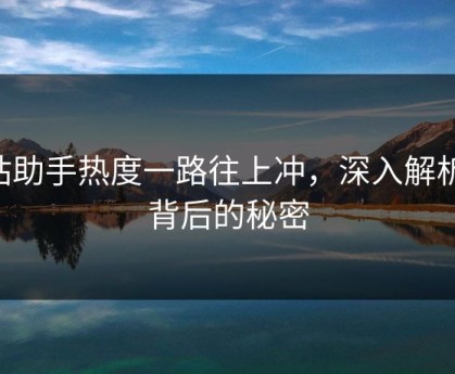 p站助手热度一路往上冲，深入解析其背后的秘密