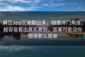 麻豆app又被翻出来，越是冷门角度，越容易看出真实差别，答案可能没你想得那么简单