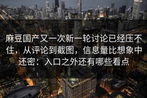 麻豆国产又一次新一轮讨论已经压不住，从评论到截图，信息量比想象中还密：入口之外还有哪些看点