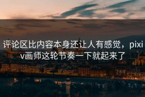 评论区比内容本身还让人有感觉，pixiv画师这轮节奏一下就起来了