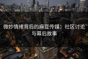 微妙情绪背后的麻豆传媒：社区讨论与幕后故事