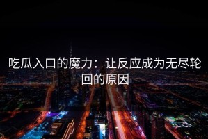 吃瓜入口的魔力：让反应成为无尽轮回的原因