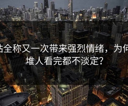 p站全称又一次带来强烈情绪，为何一堆人看完都不淡定？