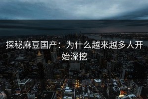 探秘麻豆国产：为什么越来越多人开始深挖