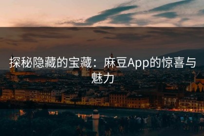 探秘隐藏的宝藏：麻豆App的惊喜与魅力