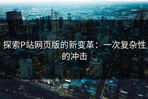 探索P站网页版的新变革：一次复杂性的冲击