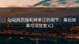 《p站网页版和榜单区的细节：幕后故事与深层意义》