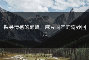 探寻情感的巅峰：麻豆国产的奇妙回归