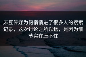 麻豆传媒为何悄悄进了很多人的搜索记录，这次讨论之所以猛，是因为细节实在压不住