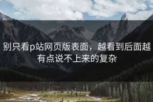 别只看p站网页版表面，越看到后面越有点说不上来的复杂