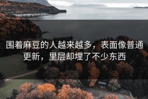 围着麻豆的人越来越多，表面像普通更新，里层却埋了不少东西