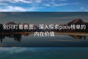 别只盯着表面，深入探索pixiv榜单的内在价值