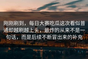 刚刚刷到，每日大赛吃瓜这次看似普通却越刷越上头，最炸的从来不是一句话，而是后续不断冒出来的补充