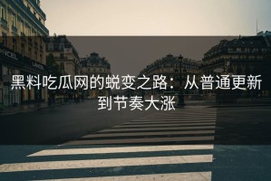 黑料吃瓜网的蜕变之路：从普通更新到节奏大涨