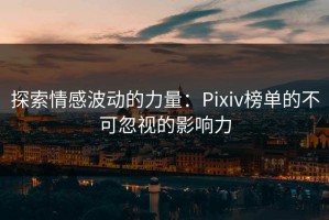 探索情感波动的力量：Pixiv榜单的不可忽视的影响力