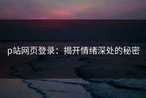 p站网页登录：揭开情绪深处的秘密