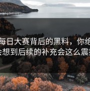 揭开每日大赛背后的黑料，你绝对不会想到后续的补充会这么震撼