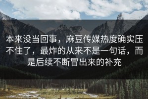 本来没当回事，麻豆传媒热度确实压不住了，最炸的从来不是一句话，而是后续不断冒出来的补充