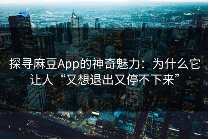 探寻麻豆App的神奇魅力：为什么它让人“又想退出又停不下来”