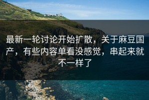 最新一轮讨论开始扩散，关于麻豆国产，有些内容单看没感觉，串起来就不一样了