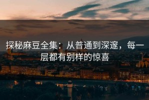 探秘麻豆全集：从普通到深邃，每一层都有别样的惊喜
