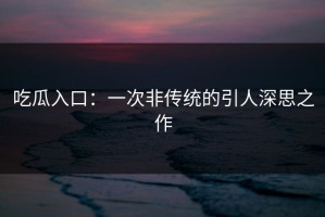 吃瓜入口：一次非传统的引人深思之作