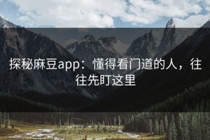 探秘麻豆app：懂得看门道的人，往往先盯这里
