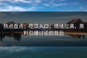热点盘点：吃瓜入口，情绪拉满，黑料引爆讨论的背后