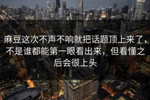 麻豆这次不声不响就把话题顶上来了，不是谁都能第一眼看出来，但看懂之后会很上头