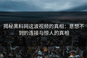 揭秘黑料网这波视频的真相：意想不到的连接与惊人的真相
