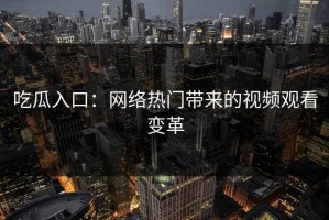 吃瓜入口：网络热门带来的视频观看变革