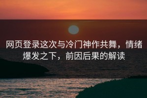 网页登录这次与冷门神作共舞，情绪爆发之下，前因后果的解读