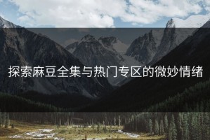 探索麻豆全集与热门专区的微妙情绪