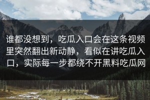 谁都没想到，吃瓜入口会在这条视频里突然翻出新动静，看似在讲吃瓜入口，实际每一步都绕不开黑料吃瓜网