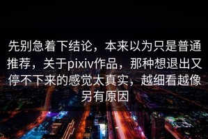 先别急着下结论，本来以为只是普通推荐，关于pixiv作品，那种想退出又停不下来的感觉太真实，越细看越像另有原因