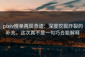 pixiv榜单再现奇迹：深度挖掘炸裂的补充，这次真不是一句巧合能解释