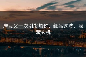麻豆又一次引发热议：细品这波，深藏玄机