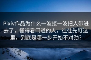 Pixiv作品为什么一波接一波把人带进去了，懂得看门道的人，往往先盯这里，到底是哪一步开始不对劲？