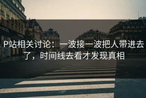 P站相关讨论：一波接一波把人带进去了，时间线去看才发现真相