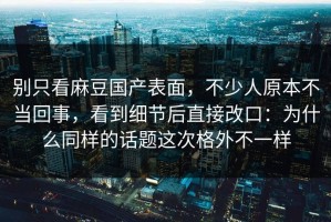 别只看麻豆国产表面，不少人原本不当回事，看到细节后直接改口：为什么同样的话题这次格外不一样