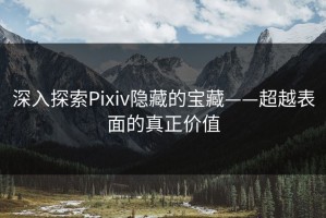 深入探索Pixiv隐藏的宝藏——超越表面的真正价值