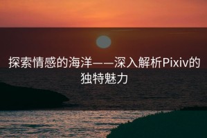 探索情感的海洋——深入解析Pixiv的独特魅力