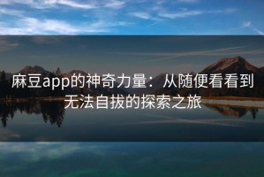 麻豆app的神奇力量：从随便看看到无法自拔的探索之旅