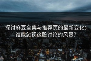 探讨麻豆全集与推荐页的最新变化：谁能忽视这股讨论的风暴？