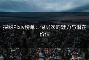 探秘Pixiv榜单：深层次的魅力与潜在价值