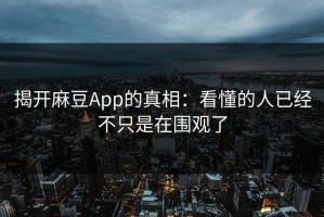 揭开麻豆App的真相：看懂的人已经不只是在围观了