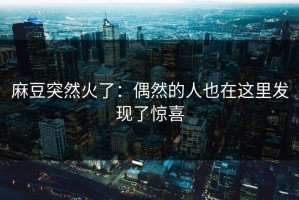 麻豆突然火了：偶然的人也在这里发现了惊喜